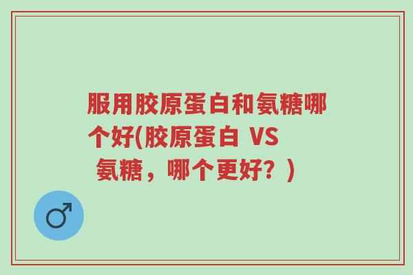 服用胶原蛋白和氨糖哪个好(胶原蛋白 VS 氨糖,哪个更好?)-第1张图片-超越 服用胶原蛋白和氨糖哪个好(胶原蛋白 VS 氨糖,哪个更好?)-第1张图片-超越