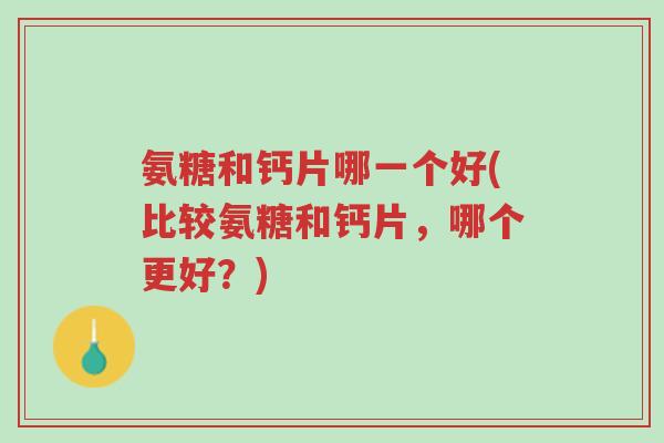 氨糖和钙片哪一个好(比较氨糖和钙片,哪个更好?)-第1张图片-超越 氨糖和钙片哪一个好(比较氨糖和钙片,哪个更好?)-第1张图片-超越