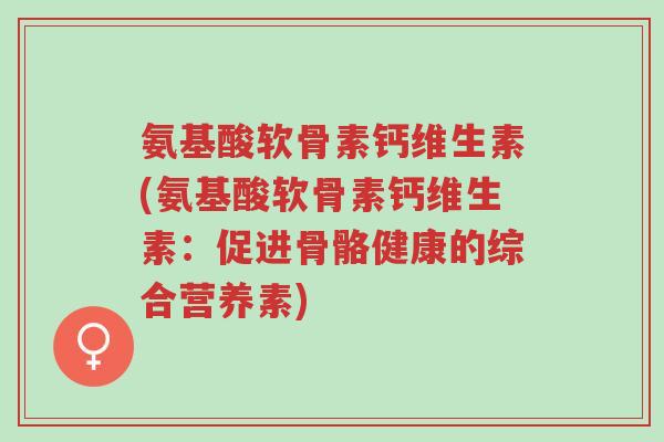 氨基酸软骨素钙维生素(氨基酸软骨素钙维生素:促进骨骼健康的综合营养素)-第1张图片-超越 氨基酸软骨素钙维生素(氨基酸软骨素钙维生素:促进骨骼健康的综合营养素)-第1张图片-超越