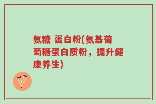 氨糖 蛋白粉(氨基葡萄糖蛋白质粉,提升健康养生)-第1张图片-超越 氨糖 蛋白粉(氨基葡萄糖蛋白质粉,提升健康养生)-第1张图片-超越