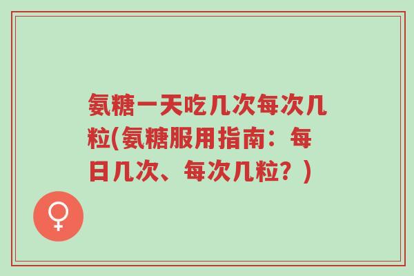 氨糖一天吃几次每次几粒(氨糖服用指南:每日几次、每次几粒?)-第1张图片-超越 氨糖一天吃几次每次几粒(氨糖服用指南:每日几次、每次几粒?)-第1张图片-超越