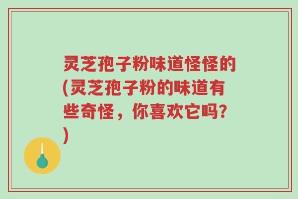 灵芝孢子粉味道怪怪的(灵芝孢子粉的味道有些奇怪,你喜欢它吗?)-第1张图片-超越 灵芝孢子粉味道怪怪的(灵芝孢子粉的味道有些奇怪,你喜欢它吗?)-第1张图片-超越