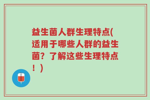 益生菌人群生理特点(适用于哪些人群的益生菌?了解这些生理特点!)-第1张图片-超越 益生菌人群生理特点(适用于哪些人群的益生菌?了解这些生理特点!)-第1张图片-超越