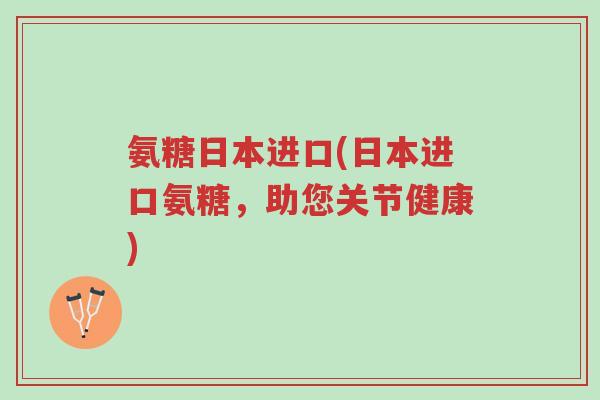 氨糖日本进口(日本进口氨糖，助您关节健康)-第1张图片-超越