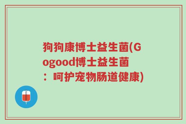 狗狗康博士益生菌(Gogood博士益生菌:呵护宠物肠道健康)-第1张图片-超越 狗狗康博士益生菌(Gogood博士益生菌:呵护宠物肠道健康)-第1张图片-超越
