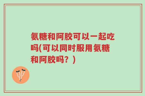 氨糖和阿胶可以一起吃吗(可以同时服用氨糖和阿胶吗?)-第1张图片-超越 氨糖和阿胶可以一起吃吗(可以同时服用氨糖和阿胶吗?)-第1张图片-超越
