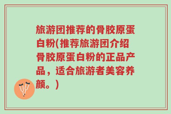 旅游团推荐的骨胶原蛋白粉(推荐旅游团介绍骨胶原蛋白粉的正品产品，适合旅游者美容养颜。)-第1张图片-超越