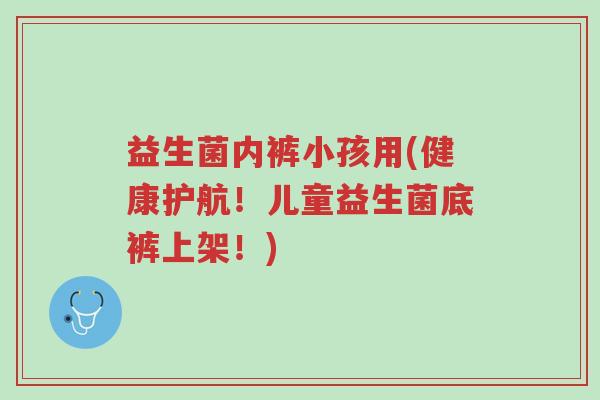 益生菌内裤小孩用(健康护航!儿童益生菌底裤上架!)-第1张图片-超越 益生菌内裤小孩用(健康护航!儿童益生菌底裤上架!)-第1张图片-超越