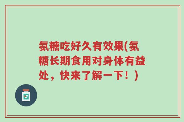 氨糖吃好久有效果(氨糖长期食用对身体有益处,快来了解一下!)-第1张图片-超越 氨糖吃好久有效果(氨糖长期食用对身体有益处,快来了解一下!)-第1张图片-超越