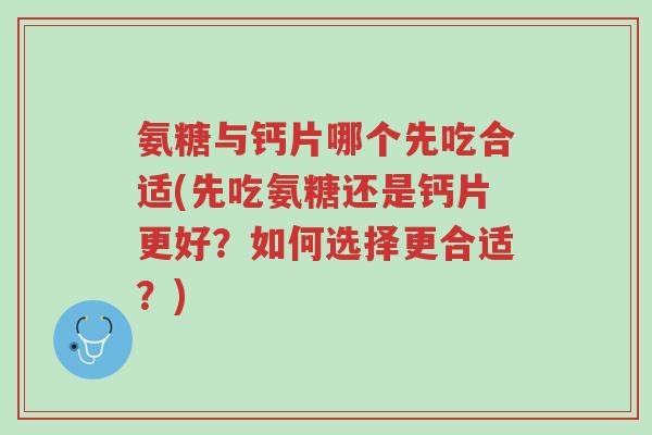 氨糖与钙片哪个先吃合适(先吃氨糖还是钙片更好?如何选择更合适?)-第1张图片-超越 氨糖与钙片哪个先吃合适(先吃氨糖还是钙片更好?如何选择更合适?)-第1张图片-超越