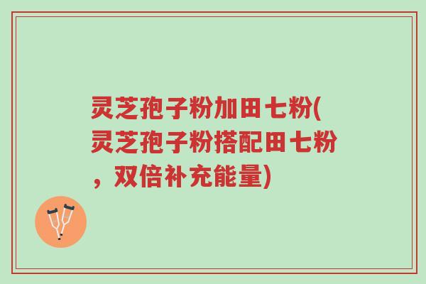 灵芝孢子粉加田七粉(灵芝孢子粉搭配田七粉,双倍补充能量)-第1张图片-超越 灵芝孢子粉加田七粉(灵芝孢子粉搭配田七粉,双倍补充能量)-第1张图片-超越