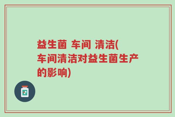 益生菌 车间 清洁(车间清洁对益生菌生产的影响)-第1张图片-超越 益生菌 车间 清洁(车间清洁对益生菌生产的影响)-第1张图片-超越
