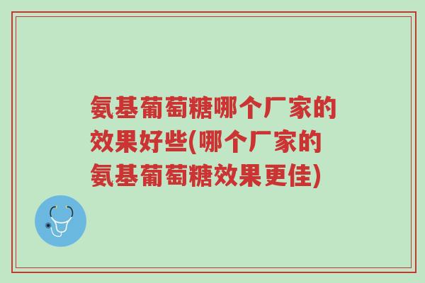氨基葡萄糖哪个厂家的效果好些(哪个厂家的氨基葡萄糖效果更佳)-第1张图片-超越 氨基葡萄糖哪个厂家的效果好些(哪个厂家的氨基葡萄糖效果更佳)-第1张图片-超越