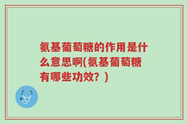 氨基葡萄糖的作用是什么意思啊(氨基葡萄糖有哪些功效?)-第1张图片-超越 氨基葡萄糖的作用是什么意思啊(氨基葡萄糖有哪些功效?)-第1张图片-超越