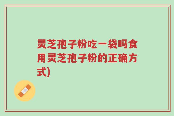灵芝孢子粉吃一袋吗食用灵芝孢子粉的正确方式)-第1张图片-超越 灵芝孢子粉吃一袋吗食用灵芝孢子粉的正确方式)-第1张图片-超越