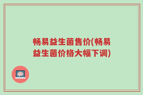 畅易益生菌售价(畅易益生菌价格大幅下调)-第1张图片-超越 畅易益生菌售价(畅易益生菌价格大幅下调)-第1张图片-超越