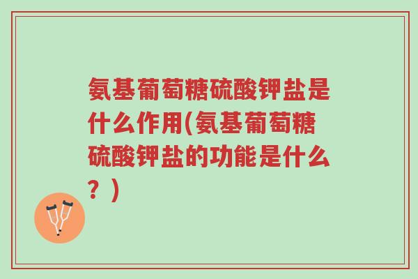 氨基葡萄糖硫酸钾盐是什么作用(氨基葡萄糖硫酸钾盐的功能是什么？)-第1张图片-超越