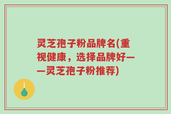 灵芝孢子粉品牌名(重视健康,选择品牌好——灵芝孢子粉推荐)-第1张图片-超越 灵芝孢子粉品牌名(重视健康,选择品牌好——灵芝孢子粉推荐)-第1张图片-超越