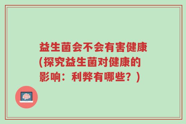 益生菌会不会有害健康(探究益生菌对健康的影响:利弊有哪些?)-第1张图片-超越 益生菌会不会有害健康(探究益生菌对健康的影响:利弊有哪些?)-第1张图片-超越