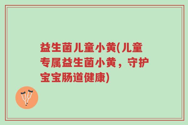 益生菌儿童小黄(儿童专属益生菌小黄,守护宝宝肠道健康)-第1张图片-超越 益生菌儿童小黄(儿童专属益生菌小黄,守护宝宝肠道健康)-第1张图片-超越