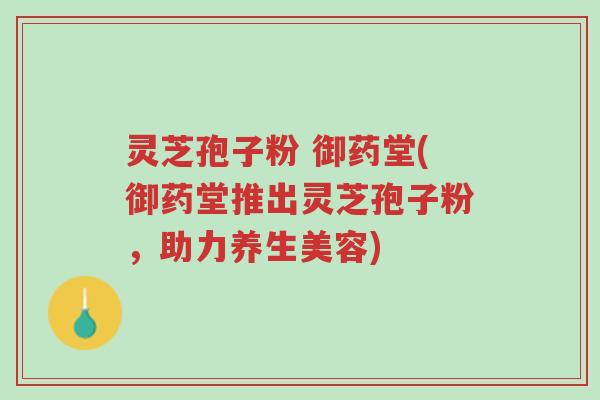 灵芝孢子粉 御药堂(御药堂推出灵芝孢子粉,助力养生美容)-第1张图片-超越 灵芝孢子粉 御药堂(御药堂推出灵芝孢子粉,助力养生美容)-第1张图片-超越