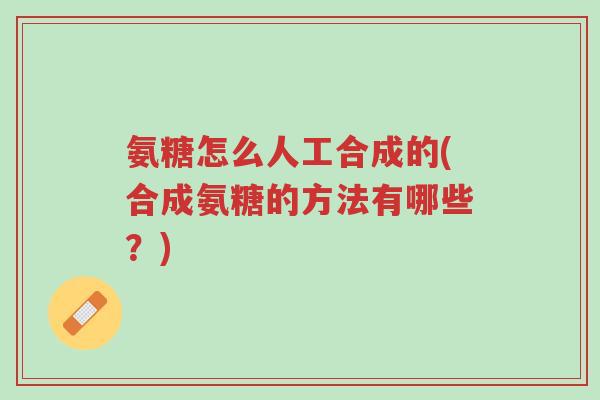氨糖怎么人工合成的(合成氨糖的方法有哪些?)-第1张图片-超越 氨糖怎么人工合成的(合成氨糖的方法有哪些?)-第1张图片-超越