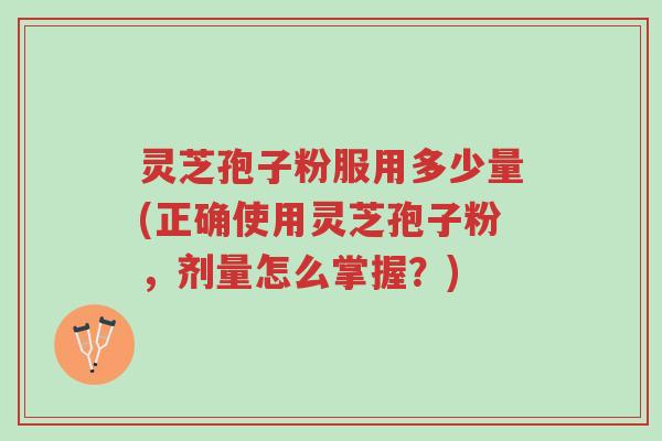灵芝孢子粉服用多少量(正确使用灵芝孢子粉,剂量怎么掌握?)-第1张图片-超越 灵芝孢子粉服用多少量(正确使用灵芝孢子粉,剂量怎么掌握?)-第1张图片-超越