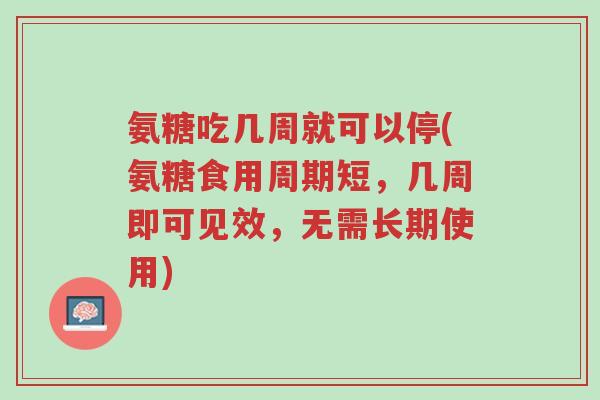 氨糖吃几周就可以停(氨糖食用周期短,几周即可见效,无需长期使用)-第1张图片-超越 氨糖吃几周就可以停(氨糖食用周期短,几周即可见效,无需长期使用)-第1张图片-超越
