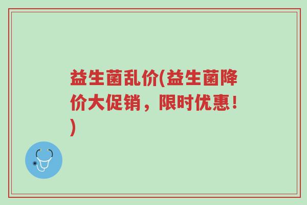 益生菌乱价(益生菌降价大促销,限时优惠!)-第1张图片-超越 益生菌乱价(益生菌降价大促销,限时优惠!)-第1张图片-超越