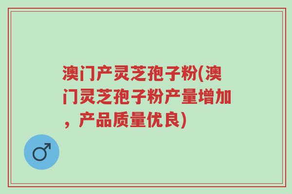 澳门产灵芝孢子粉(澳门灵芝孢子粉产量增加,产品质量优良)-第1张图片-超越 澳门产灵芝孢子粉(澳门灵芝孢子粉产量增加,产品质量优良)-第1张图片-超越