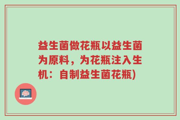 益生菌做花瓶以益生菌为原料,为花瓶注入生机:自制益生菌花瓶)-第1张图片-超越 益生菌做花瓶以益生菌为原料,为花瓶注入生机:自制益生菌花瓶)-第1张图片-超越