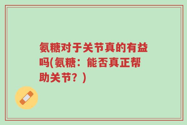 氨糖对于关节真的有益吗(氨糖:能否真正帮助关节?)-第1张图片-超越 氨糖对于关节真的有益吗(氨糖:能否真正帮助关节?)-第1张图片-超越