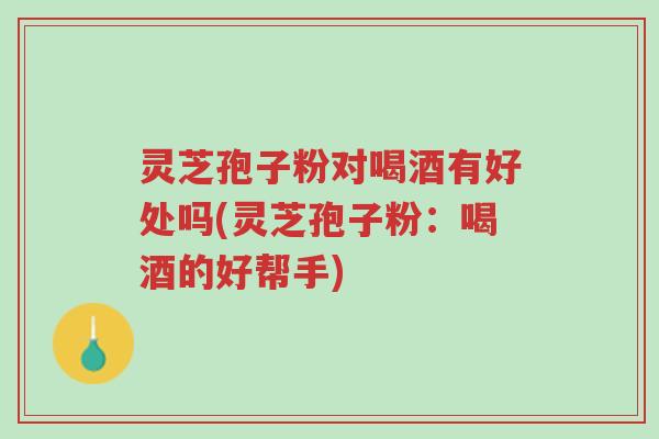 灵芝孢子粉对喝酒有好处吗(灵芝孢子粉:喝酒的好帮手)-第1张图片-超越 灵芝孢子粉对喝酒有好处吗(灵芝孢子粉:喝酒的好帮手)-第1张图片-超越