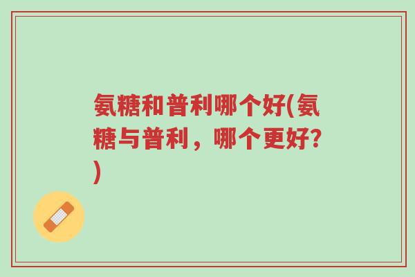 氨糖和普利哪个好(氨糖与普利,哪个更好?)-第1张图片-超越 氨糖和普利哪个好(氨糖与普利,哪个更好?)-第1张图片-超越