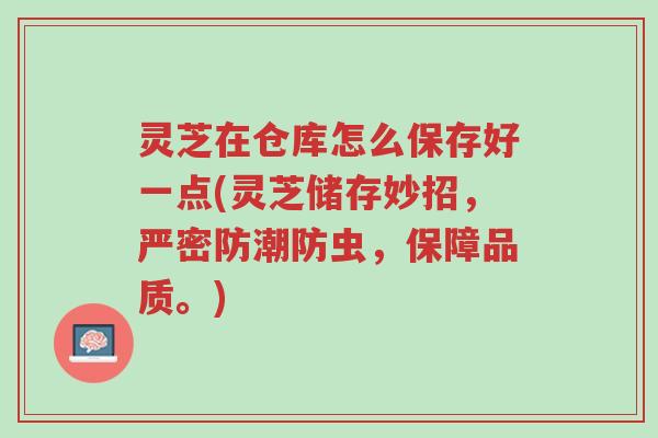 灵芝在仓库怎么保存好一点(灵芝储存妙招,严密防潮防虫,保障品质。)-第1张图片-超越 灵芝在仓库怎么保存好一点(灵芝储存妙招,严密防潮防虫,保障品质。)-第1张图片-超越