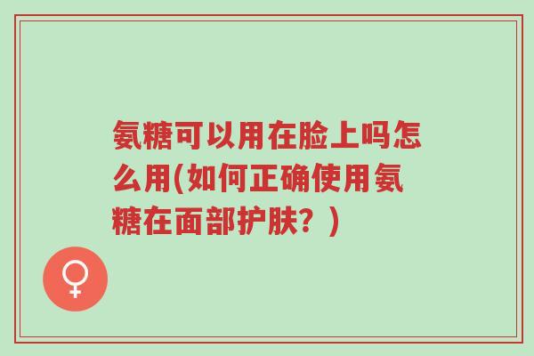 氨糖可以用在脸上吗怎么用(如何正确使用氨糖在面部护肤?)-第1张图片-超越 氨糖可以用在脸上吗怎么用(如何正确使用氨糖在面部护肤?)-第1张图片-超越