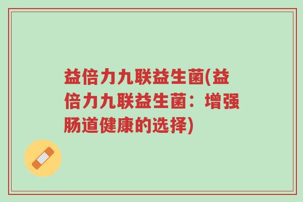 益倍力九联益生菌(益倍力九联益生菌:增强肠道健康的选择)-第1张图片-超越 益倍力九联益生菌(益倍力九联益生菌:增强肠道健康的选择)-第1张图片-超越