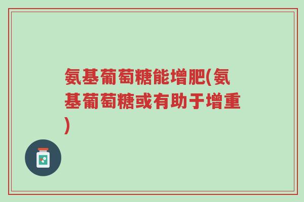 氨基葡萄糖能增肥(氨基葡萄糖或有助于增重)-第1张图片-超越 氨基葡萄糖能增肥(氨基葡萄糖或有助于增重)-第1张图片-超越