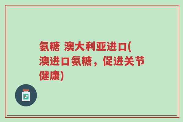 氨糖 澳大利亚进口(澳进口氨糖,促进关节健康)-第1张图片-超越 氨糖 澳大利亚进口(澳进口氨糖,促进关节健康)-第1张图片-超越