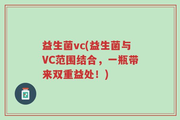 益生菌vc(益生菌与VC范围结合,一瓶带来双重益处!)-第1张图片-超越 益生菌vc(益生菌与VC范围结合,一瓶带来双重益处!)-第1张图片-超越