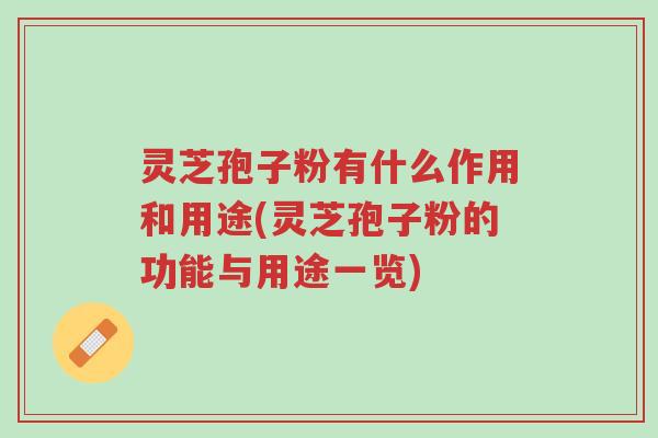 灵芝孢子粉有什么作用和用途(灵芝孢子粉的功能与用途一览)-第1张图片-超越