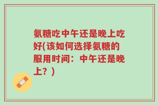 氨糖吃中午还是晚上吃好(该如何选择氨糖的服用时间:中午还是晚上?)-第1张图片-超越 氨糖吃中午还是晚上吃好(该如何选择氨糖的服用时间:中午还是晚上?)-第1张图片-超越