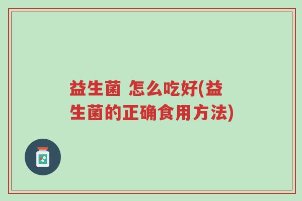 益生菌 怎么吃好(益生菌的正确食用方法)-第1张图片-超越 益生菌 怎么吃好(益生菌的正确食用方法)-第1张图片-超越