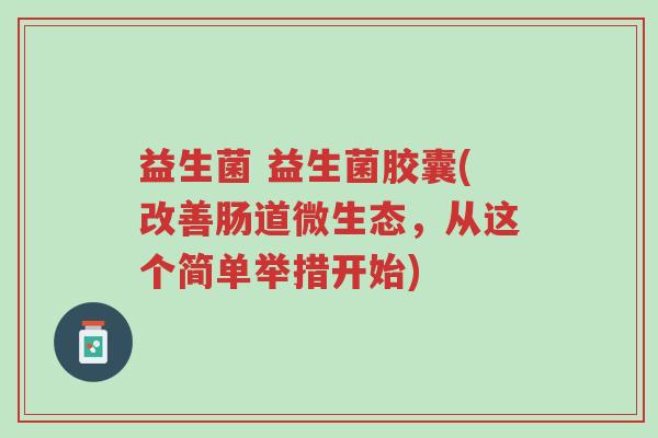 益生菌 益生菌胶囊(改善肠道微生态,从这个简单举措开始)-第1张图片-超越 益生菌 益生菌胶囊(改善肠道微生态,从这个简单举措开始)-第1张图片-超越