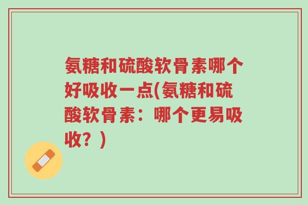 氨糖和硫酸软骨素哪个好吸收一点(氨糖和硫酸软骨素:哪个更易吸收?)-第1张图片-超越 氨糖和硫酸软骨素哪个好吸收一点(氨糖和硫酸软骨素:哪个更易吸收?)-第1张图片-超越