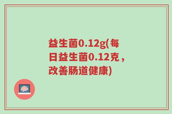 益生菌0.12g(每日益生菌0.12克,改善肠道健康)-第1张图片-超越 益生菌0.12g(每日益生菌0.12克,改善肠道健康)-第1张图片-超越