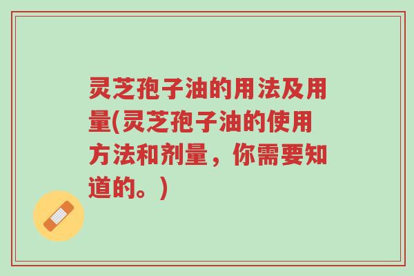 灵芝孢子油的用法及用量(灵芝孢子油的使用方法和剂量,你需要知道的。)-第1张图片-超越 灵芝孢子油的用法及用量(灵芝孢子油的使用方法和剂量,你需要知道的。)-第1张图片-超越