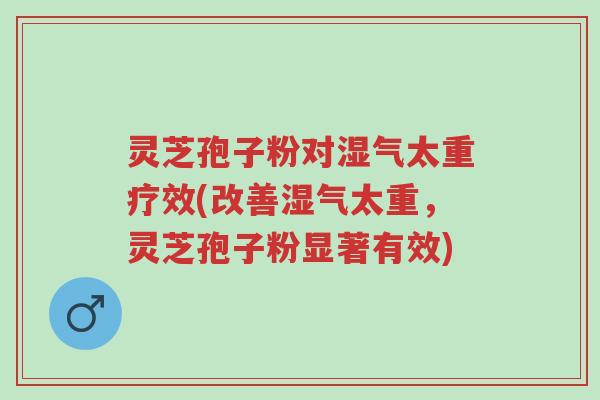 灵芝孢子粉对湿气太重疗效(改善湿气太重，灵芝孢子粉显著有效)-第1张图片-超越