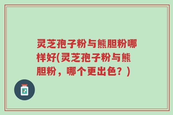 灵芝孢子粉与熊胆粉哪样好(灵芝孢子粉与熊胆粉,哪个更出色?)-第1张图片-超越 灵芝孢子粉与熊胆粉哪样好(灵芝孢子粉与熊胆粉,哪个更出色?)-第1张图片-超越