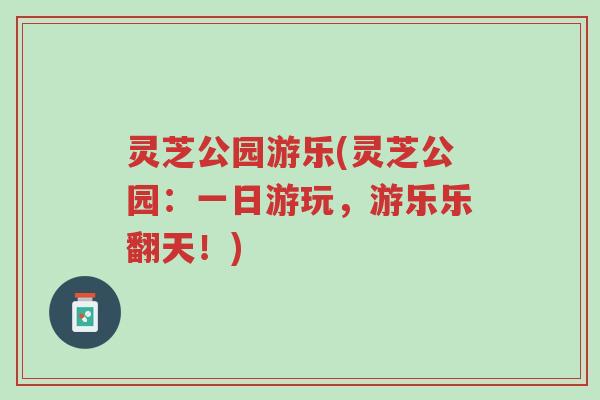 灵芝公园游乐(灵芝公园:一日游玩,游乐乐翻天!)-第1张图片-超越 灵芝公园游乐(灵芝公园:一日游玩,游乐乐翻天!)-第1张图片-超越